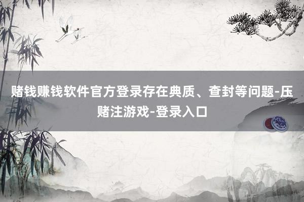 赌钱赚钱软件官方登录存在典质、查封等问题-压赌注游戏-登录入口