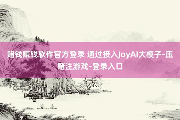 赌钱赚钱软件官方登录 通过接入JoyAI大模子-压赌注游戏-登录入口