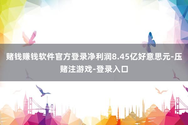 赌钱赚钱软件官方登录净利润8.45亿好意思元-压赌注游戏-登录入口