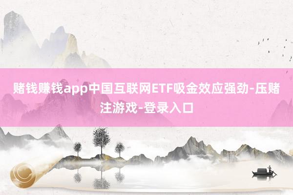 赌钱赚钱app中国互联网ETF吸金效应强劲-压赌注游戏-登录入口