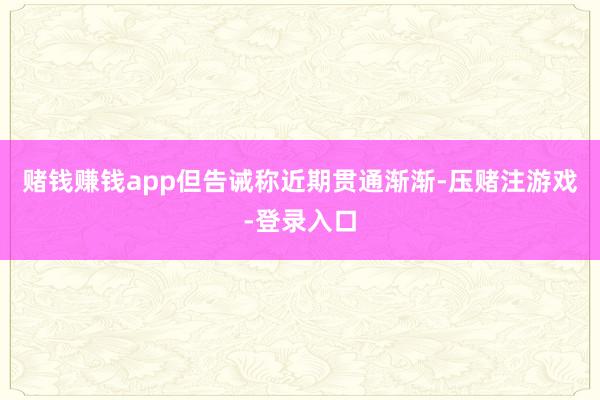 赌钱赚钱app但告诫称近期贯通渐渐-压赌注游戏-登录入口