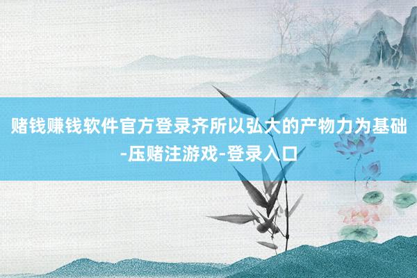 赌钱赚钱软件官方登录齐所以弘大的产物力为基础-压赌注游戏-登录入口