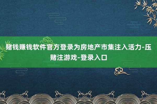 赌钱赚钱软件官方登录为房地产市集注入活力-压赌注游戏-登录入口