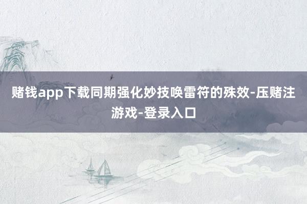 赌钱app下载同期强化妙技唤雷符的殊效-压赌注游戏-登录入口