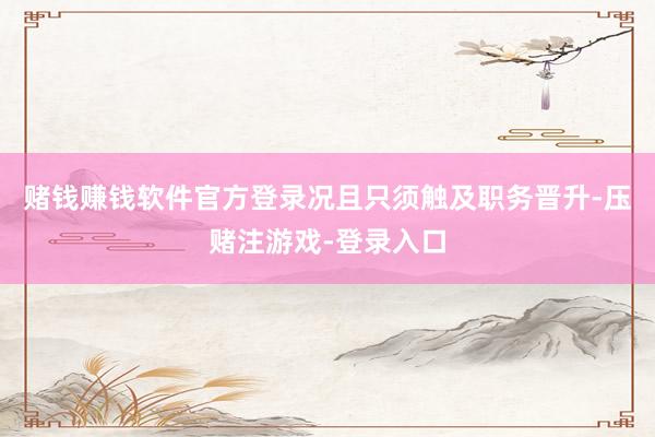 赌钱赚钱软件官方登录况且只须触及职务晋升-压赌注游戏-登录入口