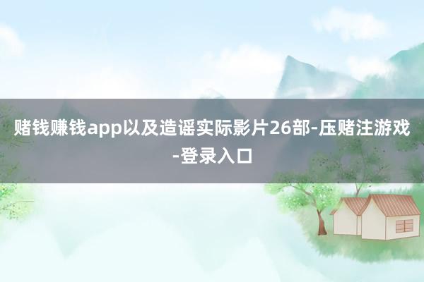 赌钱赚钱app以及造谣实际影片26部-压赌注游戏-登录入口