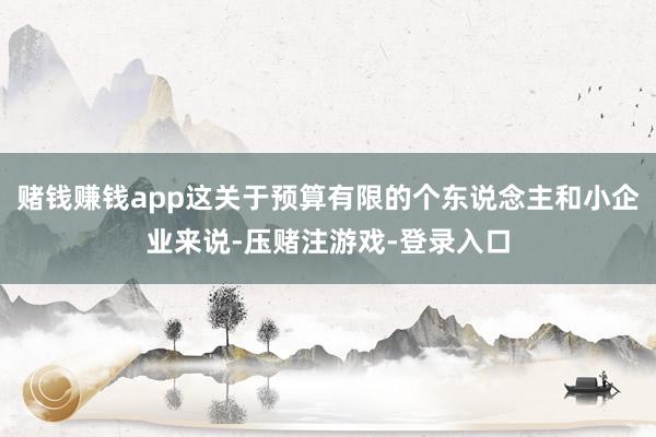 赌钱赚钱app这关于预算有限的个东说念主和小企业来说-压赌注游戏-登录入口