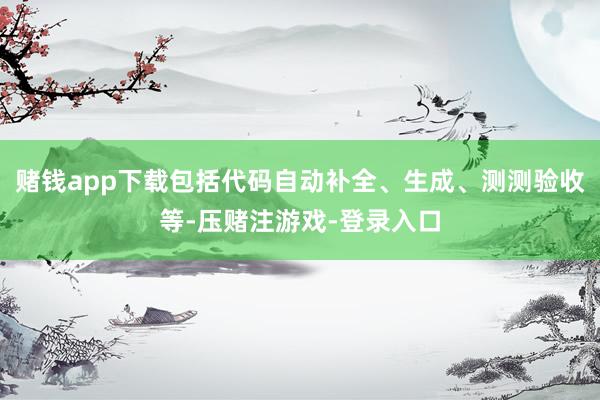 赌钱app下载包括代码自动补全、生成、测测验收等-压赌注游戏-登录入口
