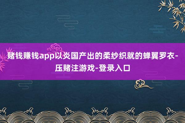 赌钱赚钱app以炎国产出的柔纱织就的蝉翼罗衣-压赌注游戏-登录入口