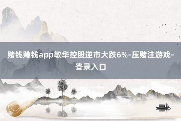 赌钱赚钱app敏华控股逆市大跌6%-压赌注游戏-登录入口