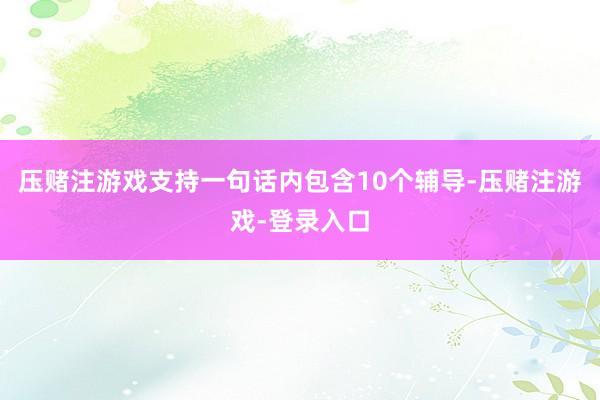 压赌注游戏支持一句话内包含10个辅导-压赌注游戏-登录入口