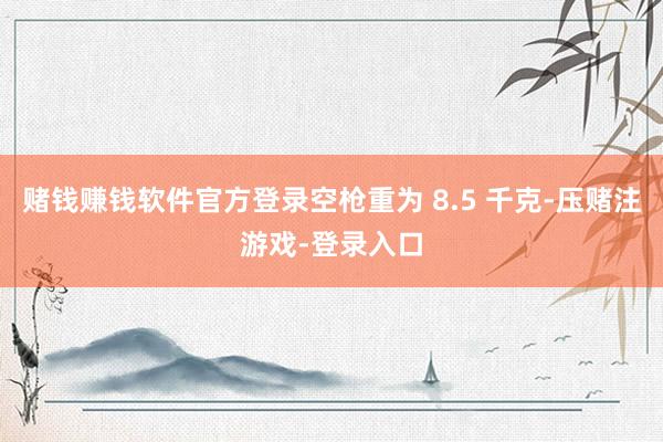 赌钱赚钱软件官方登录空枪重为 8.5 千克-压赌注游戏-登录入口