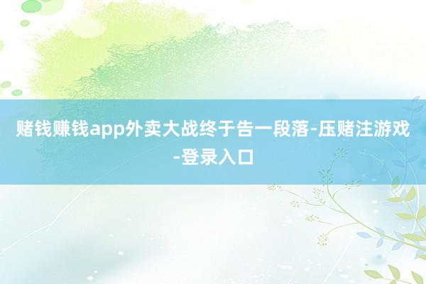 赌钱赚钱app外卖大战终于告一段落-压赌注游戏-登录入口