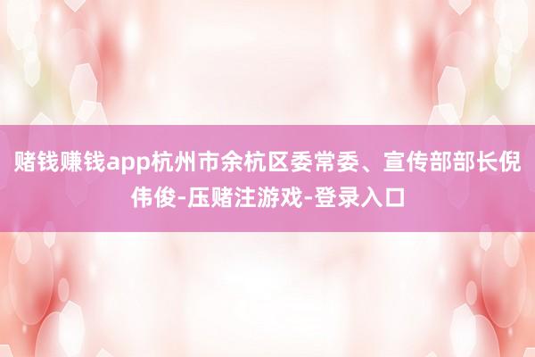 赌钱赚钱app杭州市余杭区委常委、宣传部部长倪伟俊-压赌注游戏-登录入口