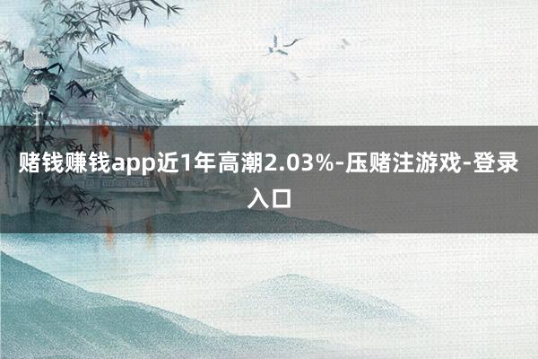 赌钱赚钱app近1年高潮2.03%-压赌注游戏-登录入口