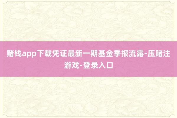 赌钱app下载凭证最新一期基金季报流露-压赌注游戏-登录入口