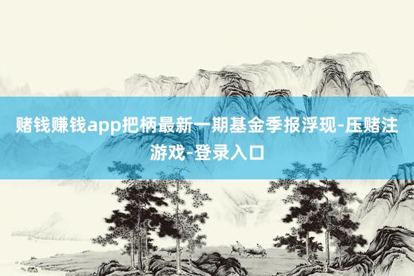 赌钱赚钱app把柄最新一期基金季报浮现-压赌注游戏-登录入口