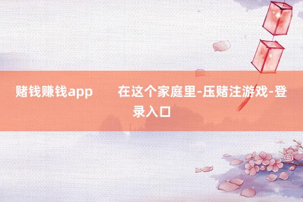 赌钱赚钱app       在这个家庭里-压赌注游戏-登录入口