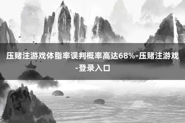 压赌注游戏体脂率误判概率高达68%-压赌注游戏-登录入口