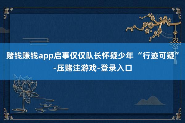 赌钱赚钱app启事仅仅队长怀疑少年 “行迹可疑”-压赌注游戏-登录入口