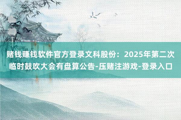 赌钱赚钱软件官方登录文科股份：2025年第二次临时鼓吹大会有盘算公告-压赌注游戏-登录入口