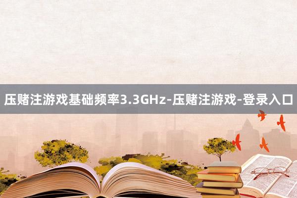 压赌注游戏基础频率3.3GHz-压赌注游戏-登录入口