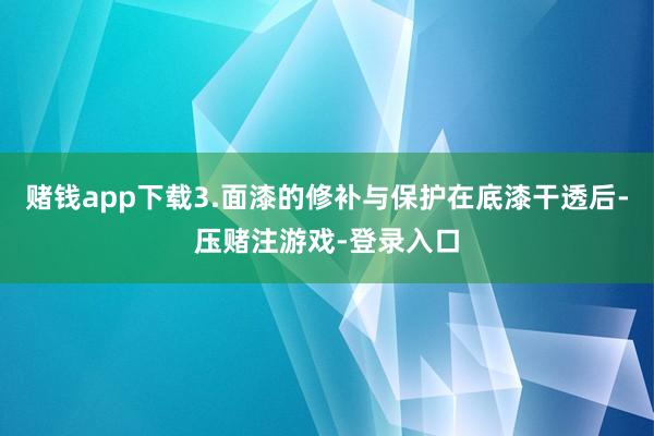 赌钱app下载3.面漆的修补与保护在底漆干透后-压赌注游戏-登录入口