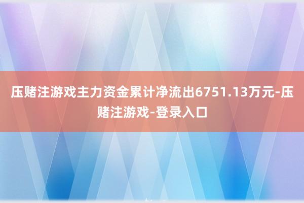 压赌注游戏主力资金累计净流出6751.13万元-压赌注游戏-登录入口