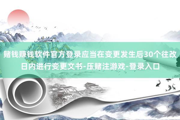 赌钱赚钱软件官方登录应当在变更发生后30个往改日内进行变更文书-压赌注游戏-登录入口