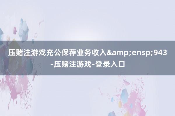 压赌注游戏充公保荐业务收入 943-压赌注游戏-登录入口
