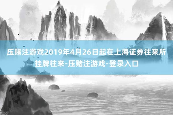 压赌注游戏2019年4月26日起在上海证券往来所挂牌往来-压赌注游戏-登录入口