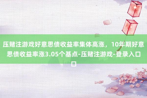 压赌注游戏好意思债收益率集体高涨，10年期好意思债收益率涨3.05个基点-压赌注游戏-登录入口