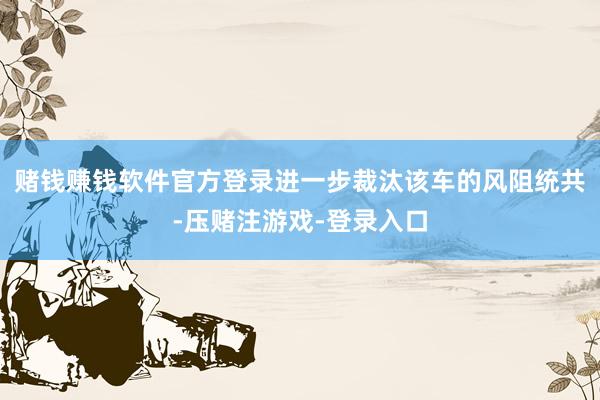 赌钱赚钱软件官方登录进一步裁汰该车的风阻统共-压赌注游戏-登录入口