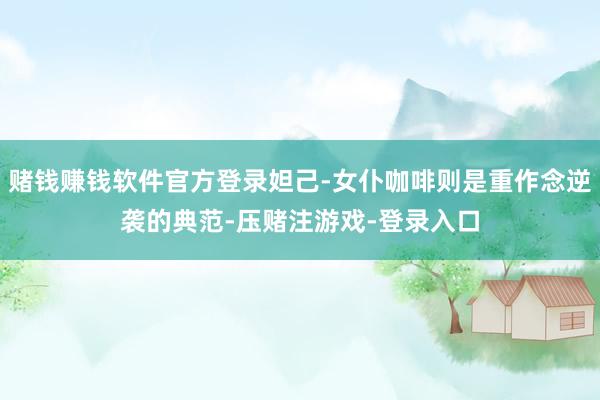 赌钱赚钱软件官方登录妲己-女仆咖啡则是重作念逆袭的典范-压赌注游戏-登录入口