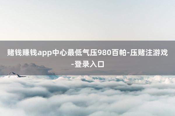赌钱赚钱app中心最低气压980百帕-压赌注游戏-登录入口