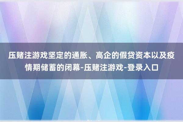 压赌注游戏　　坚定的通胀、高企的假贷资本以及疫情期储蓄的闭幕-压赌注游戏-登录入口