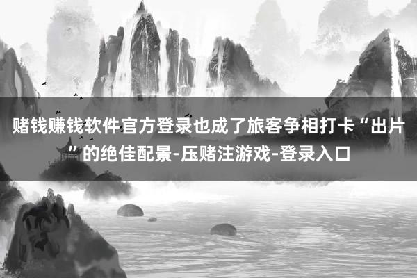 赌钱赚钱软件官方登录也成了旅客争相打卡“出片”的绝佳配景-压赌注游戏-登录入口