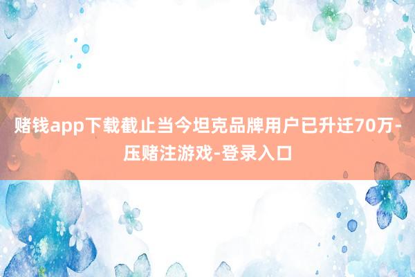 赌钱app下载截止当今坦克品牌用户已升迁70万-压赌注游戏-登录入口