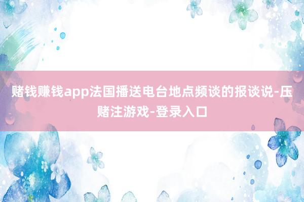 赌钱赚钱app　　法国播送电台地点频谈的报谈说-压赌注游戏-登录入口