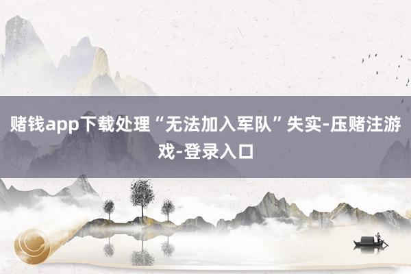 赌钱app下载处理“无法加入军队”失实-压赌注游戏-登录入口