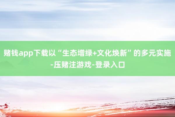 赌钱app下载以“生态增绿+文化焕新”的多元实施-压赌注游戏-登录入口