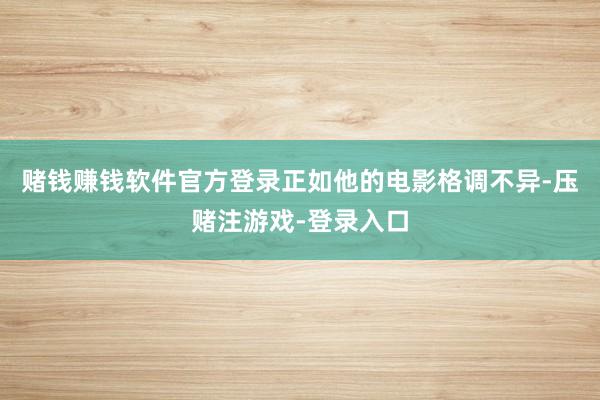 赌钱赚钱软件官方登录正如他的电影格调不异-压赌注游戏-登录入口