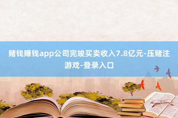 赌钱赚钱app公司完竣买卖收入7.8亿元-压赌注游戏-登录入口