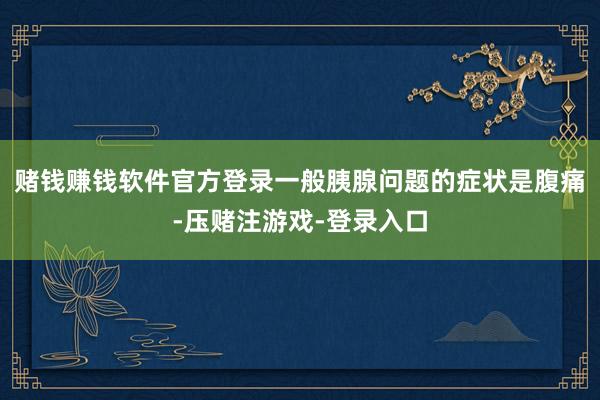 赌钱赚钱软件官方登录一般胰腺问题的症状是腹痛-压赌注游戏-登录入口
