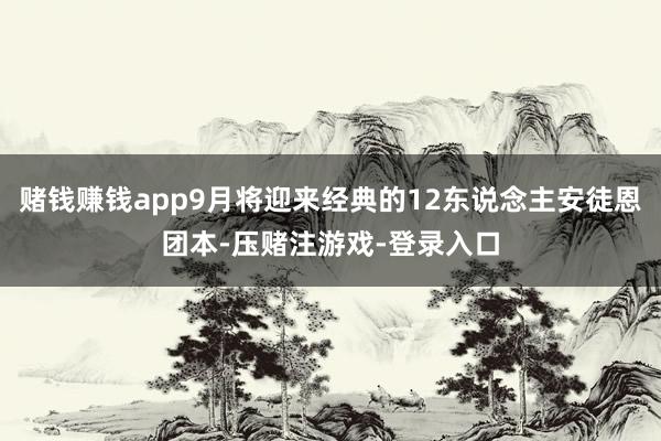 赌钱赚钱app9月将迎来经典的12东说念主安徒恩团本-压赌注游戏-登录入口