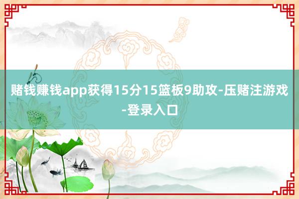 赌钱赚钱app获得15分15篮板9助攻-压赌注游戏-登录入口