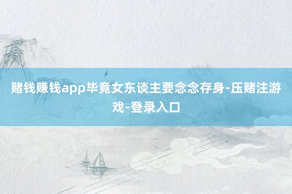 赌钱赚钱app毕竟女东谈主要念念存身-压赌注游戏-登录入口