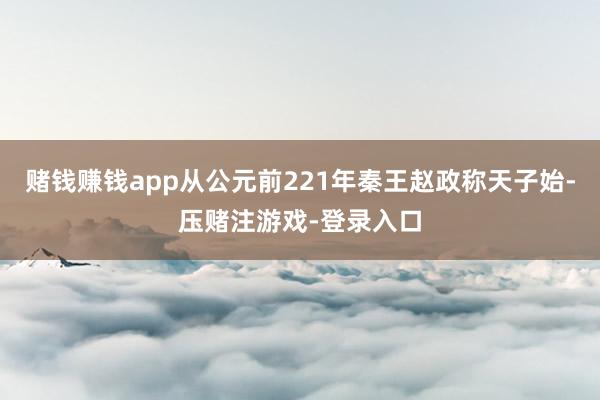 赌钱赚钱app从公元前221年秦王赵政称天子始-压赌注游戏-登录入口