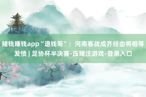 赌钱赚钱app“退钱哥”：河南客战成齐经由将相等发愤 | 足协杯半决赛-压赌注游戏-登录入口