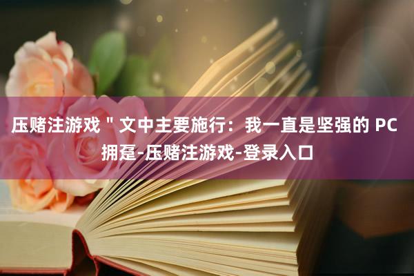 压赌注游戏＂文中主要施行：我一直是坚强的 PC 拥趸-压赌注游戏-登录入口
